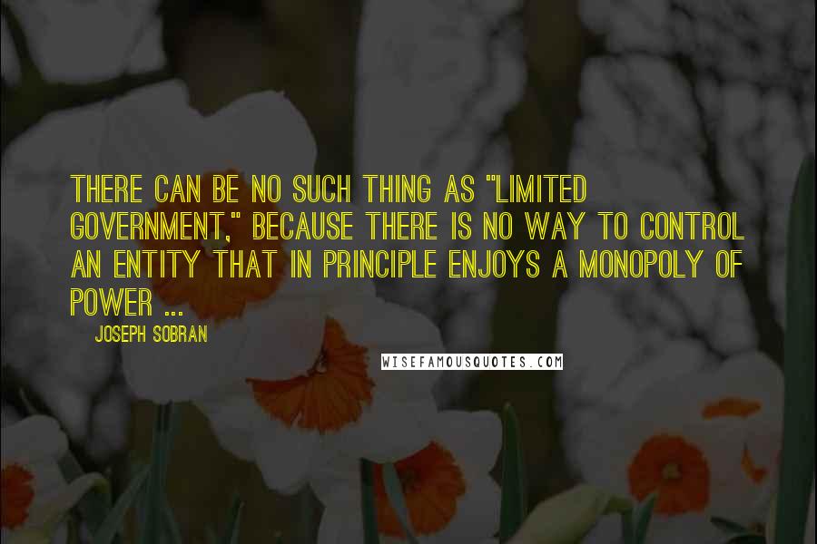 Joseph Sobran Quotes: There can be no such thing as "limited government," because there is no way to control an entity that in principle enjoys a monopoly of power ...