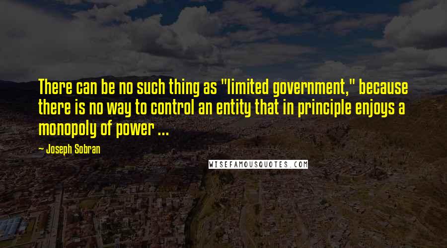 Joseph Sobran Quotes: There can be no such thing as "limited government," because there is no way to control an entity that in principle enjoys a monopoly of power ...