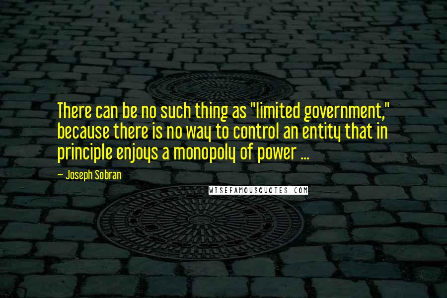 Joseph Sobran Quotes: There can be no such thing as "limited government," because there is no way to control an entity that in principle enjoys a monopoly of power ...