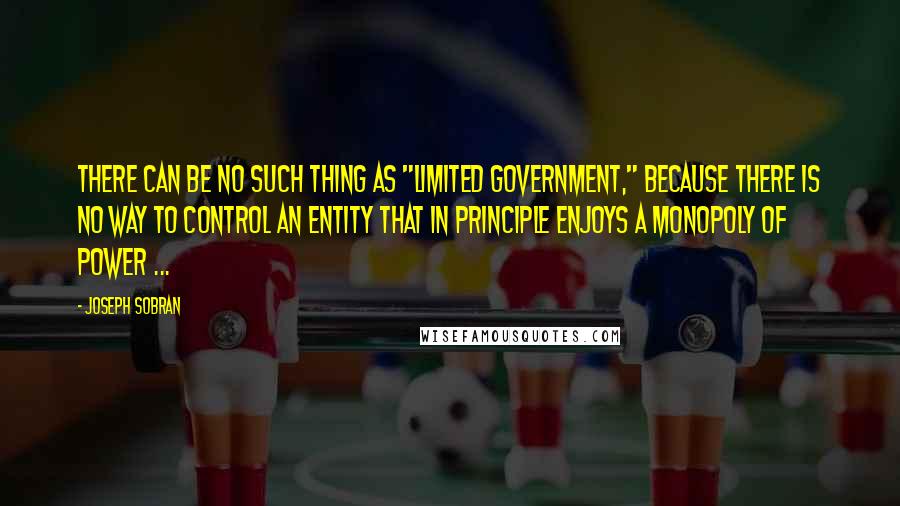 Joseph Sobran Quotes: There can be no such thing as "limited government," because there is no way to control an entity that in principle enjoys a monopoly of power ...