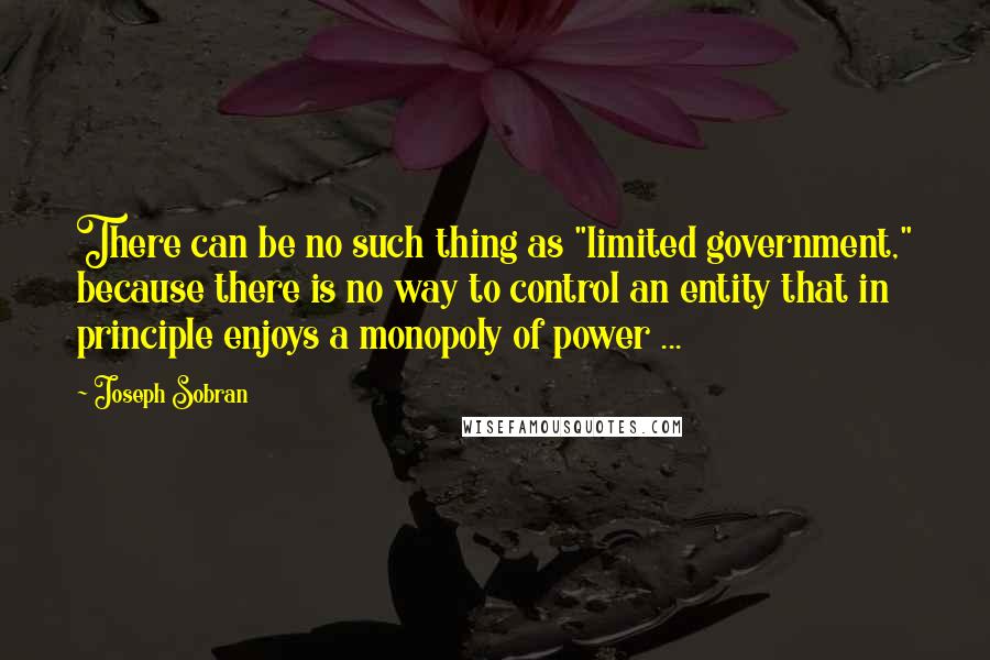 Joseph Sobran Quotes: There can be no such thing as "limited government," because there is no way to control an entity that in principle enjoys a monopoly of power ...