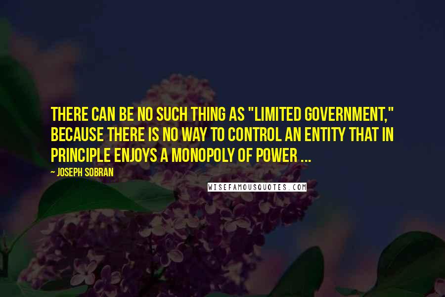 Joseph Sobran Quotes: There can be no such thing as "limited government," because there is no way to control an entity that in principle enjoys a monopoly of power ...