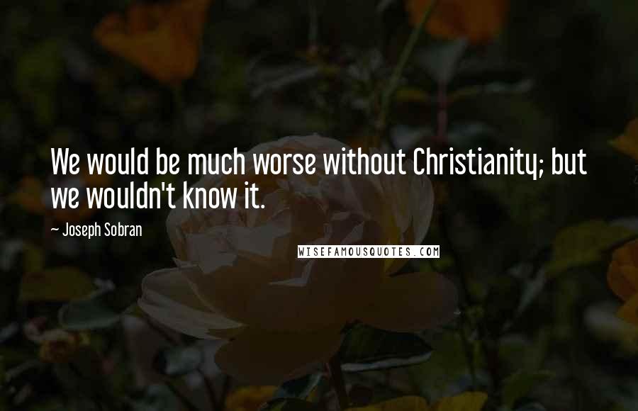 Joseph Sobran Quotes: We would be much worse without Christianity; but we wouldn't know it.