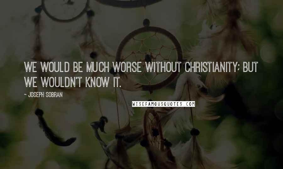 Joseph Sobran Quotes: We would be much worse without Christianity; but we wouldn't know it.