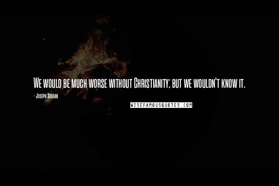 Joseph Sobran Quotes: We would be much worse without Christianity; but we wouldn't know it.