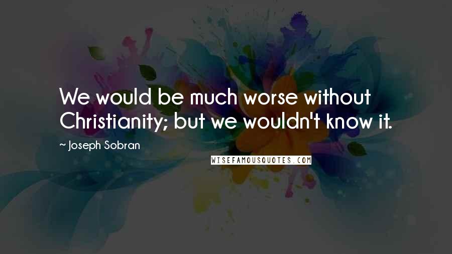 Joseph Sobran Quotes: We would be much worse without Christianity; but we wouldn't know it.