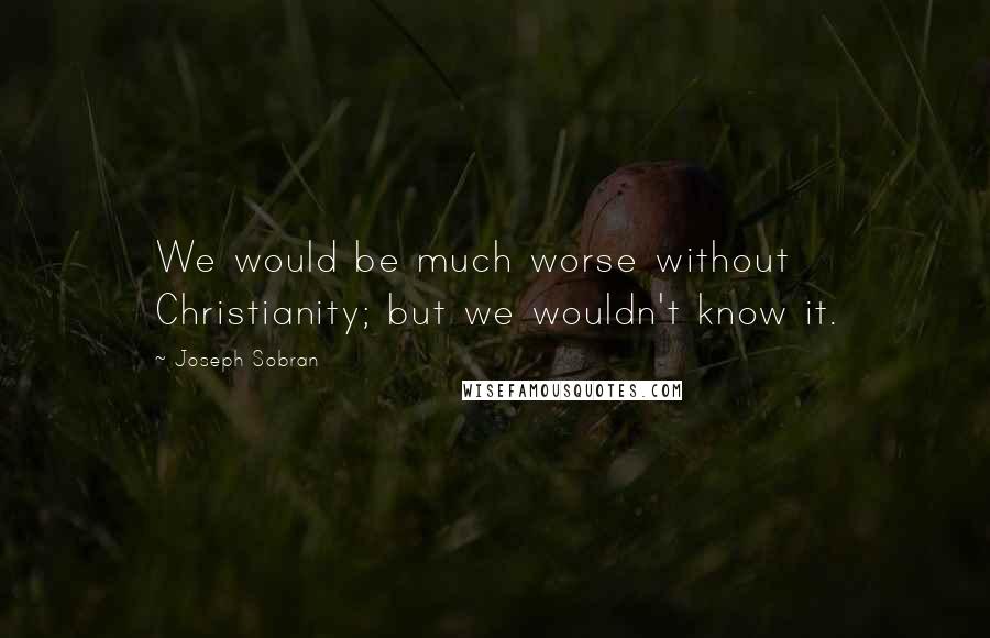 Joseph Sobran Quotes: We would be much worse without Christianity; but we wouldn't know it.