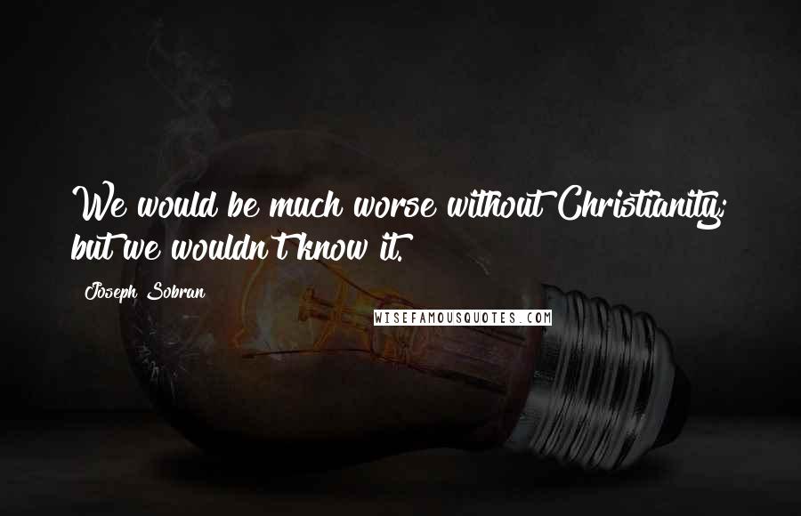 Joseph Sobran Quotes: We would be much worse without Christianity; but we wouldn't know it.