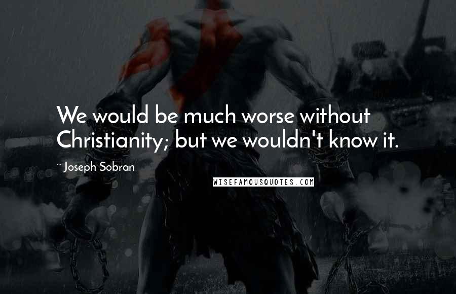 Joseph Sobran Quotes: We would be much worse without Christianity; but we wouldn't know it.