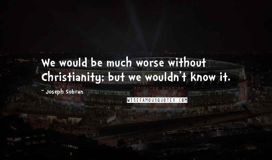 Joseph Sobran Quotes: We would be much worse without Christianity; but we wouldn't know it.