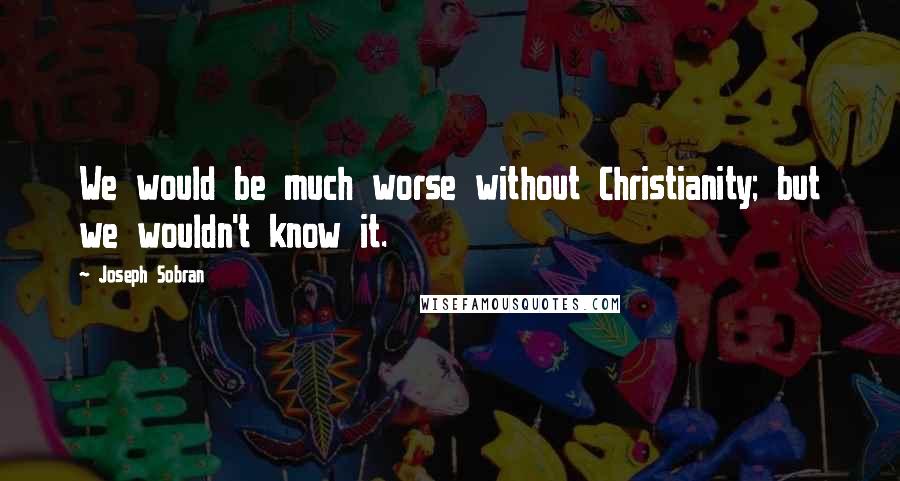 Joseph Sobran Quotes: We would be much worse without Christianity; but we wouldn't know it.