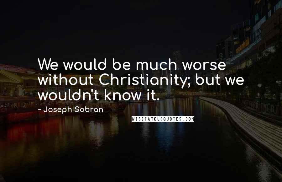 Joseph Sobran Quotes: We would be much worse without Christianity; but we wouldn't know it.