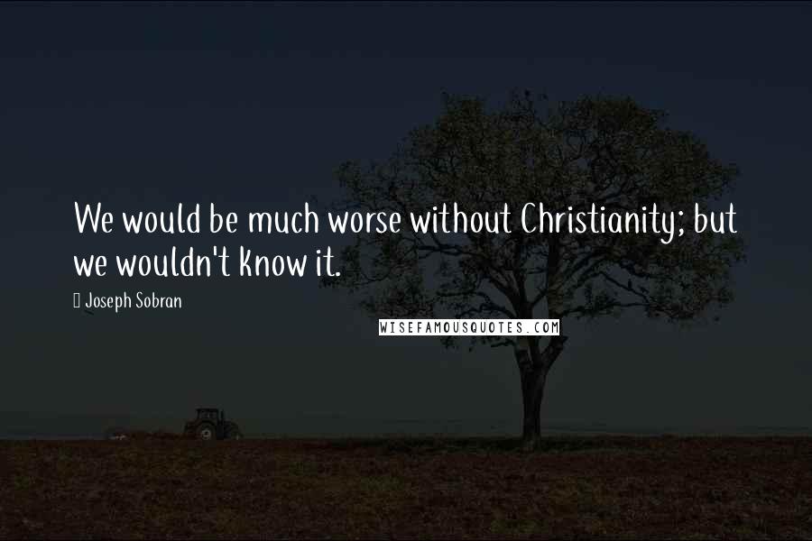 Joseph Sobran Quotes: We would be much worse without Christianity; but we wouldn't know it.