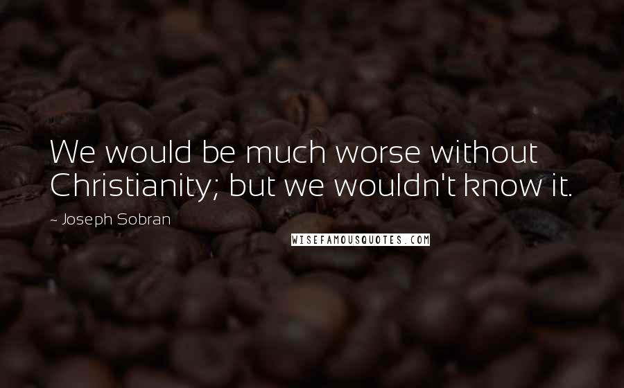 Joseph Sobran Quotes: We would be much worse without Christianity; but we wouldn't know it.