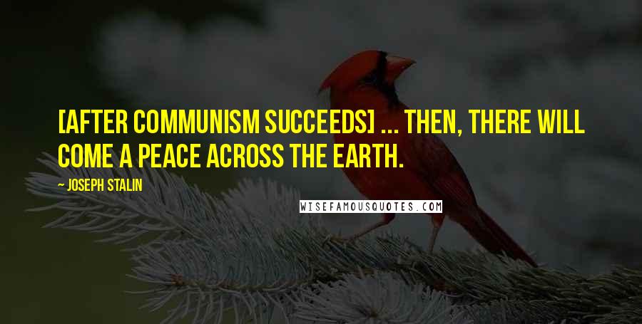 Joseph Stalin Quotes: [After Communism succeeds] ... then, there will come a peace across the earth.