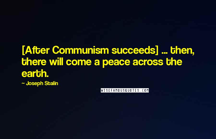 Joseph Stalin Quotes: [After Communism succeeds] ... then, there will come a peace across the earth.