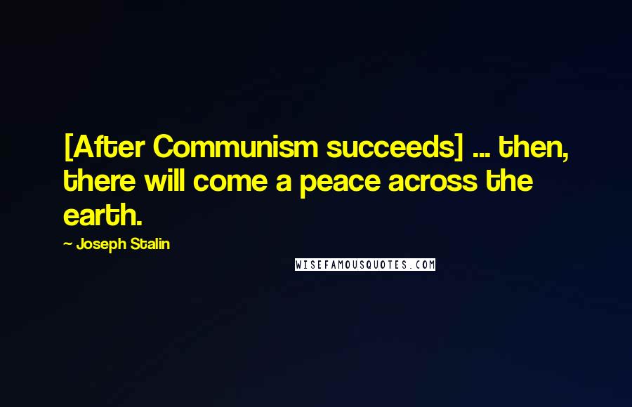 Joseph Stalin Quotes: [After Communism succeeds] ... then, there will come a peace across the earth.