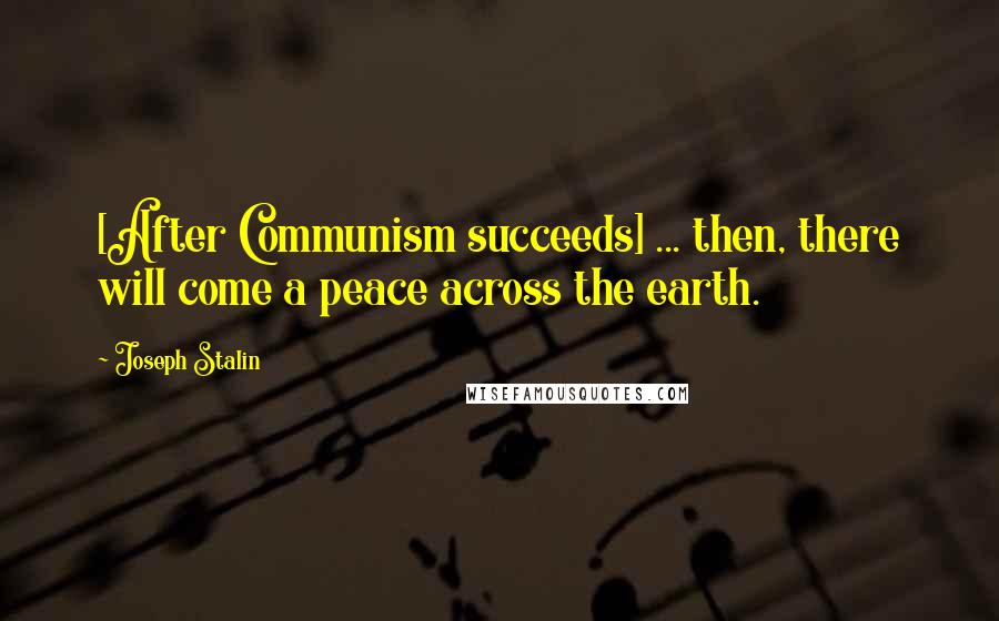 Joseph Stalin Quotes: [After Communism succeeds] ... then, there will come a peace across the earth.