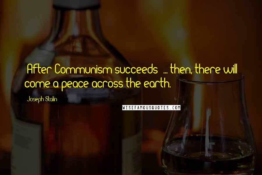 Joseph Stalin Quotes: [After Communism succeeds] ... then, there will come a peace across the earth.