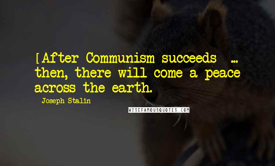 Joseph Stalin Quotes: [After Communism succeeds] ... then, there will come a peace across the earth.