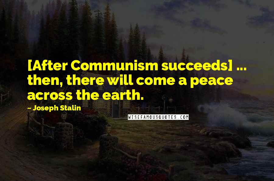 Joseph Stalin Quotes: [After Communism succeeds] ... then, there will come a peace across the earth.