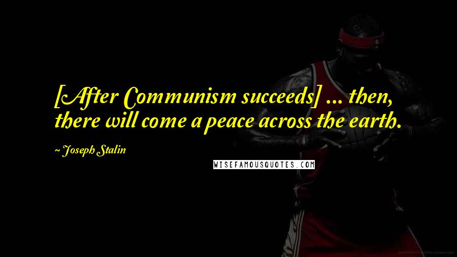 Joseph Stalin Quotes: [After Communism succeeds] ... then, there will come a peace across the earth.