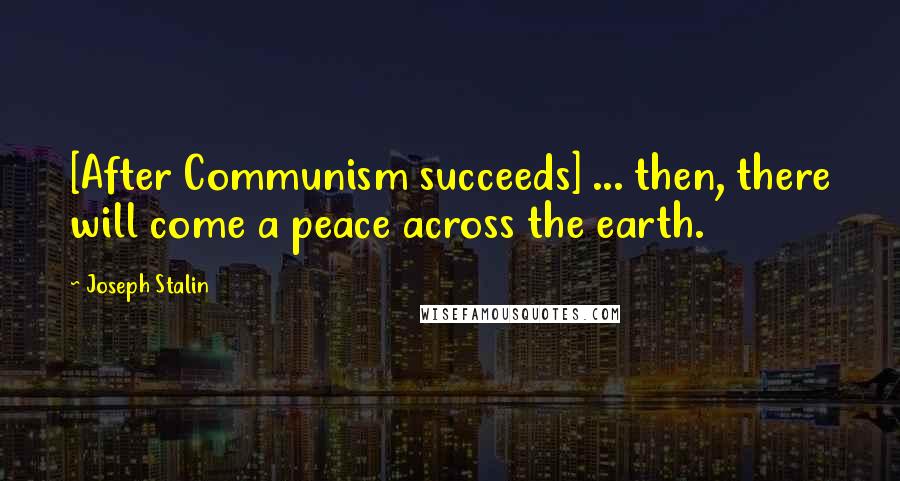 Joseph Stalin Quotes: [After Communism succeeds] ... then, there will come a peace across the earth.