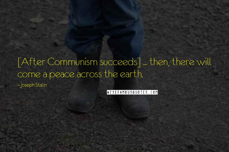 Joseph Stalin Quotes: [After Communism succeeds] ... then, there will come a peace across the earth.