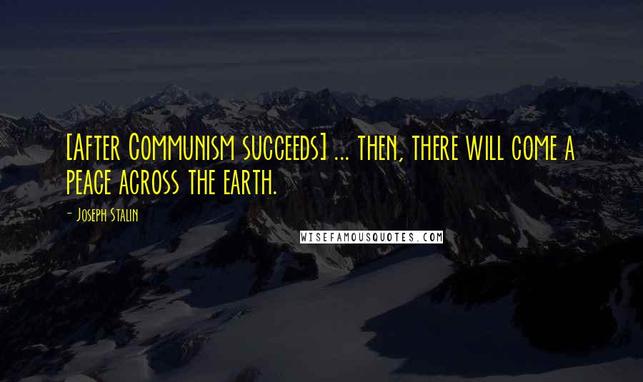 Joseph Stalin Quotes: [After Communism succeeds] ... then, there will come a peace across the earth.