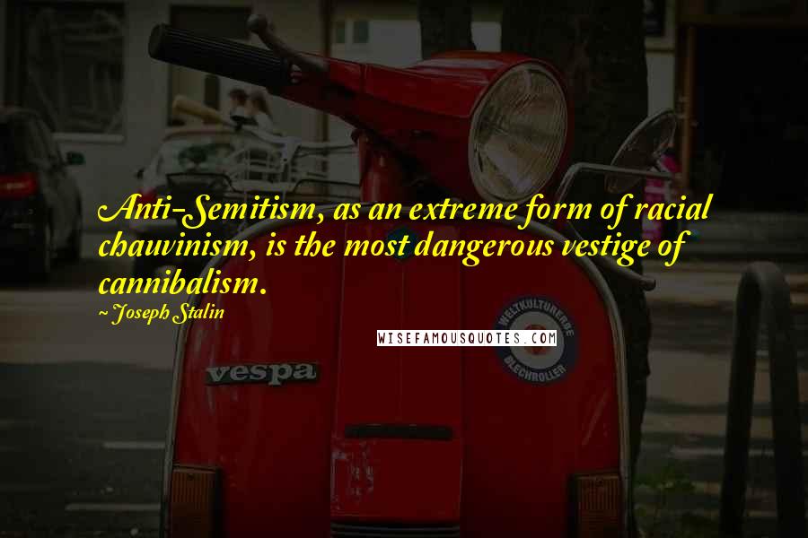 Joseph Stalin Quotes: Anti-Semitism, as an extreme form of racial chauvinism, is the most dangerous vestige of cannibalism.