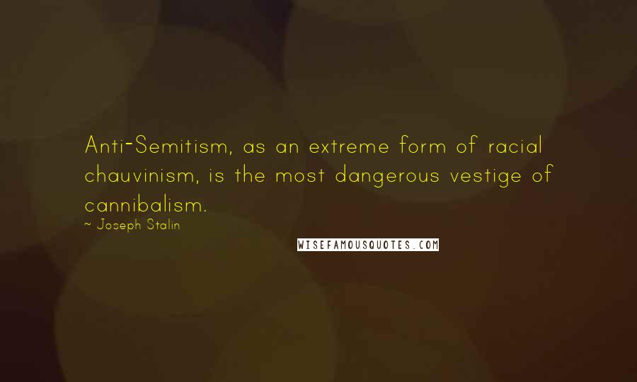 Joseph Stalin Quotes: Anti-Semitism, as an extreme form of racial chauvinism, is the most dangerous vestige of cannibalism.