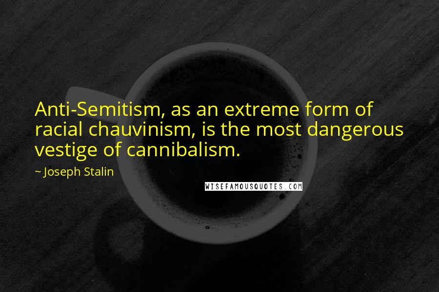 Joseph Stalin Quotes: Anti-Semitism, as an extreme form of racial chauvinism, is the most dangerous vestige of cannibalism.