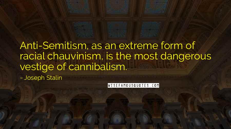 Joseph Stalin Quotes: Anti-Semitism, as an extreme form of racial chauvinism, is the most dangerous vestige of cannibalism.