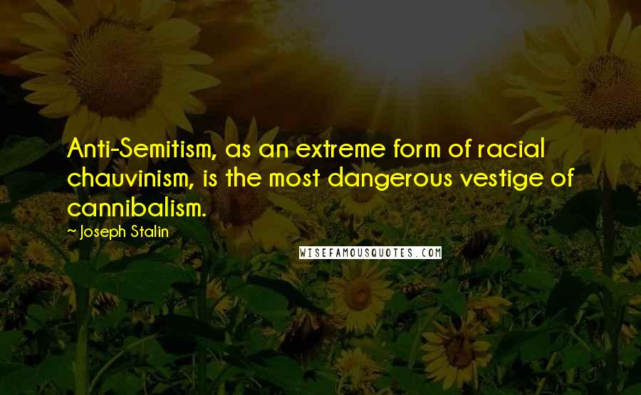 Joseph Stalin Quotes: Anti-Semitism, as an extreme form of racial chauvinism, is the most dangerous vestige of cannibalism.