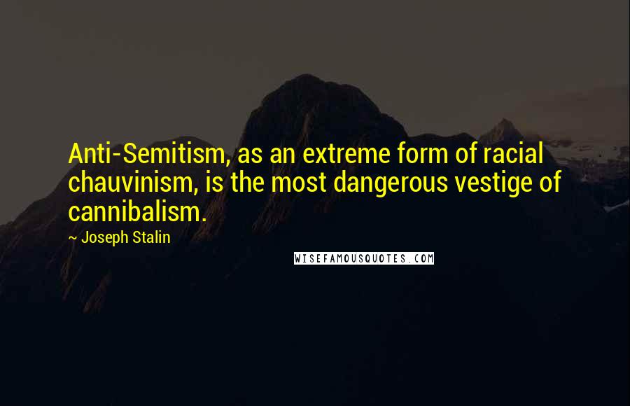 Joseph Stalin Quotes: Anti-Semitism, as an extreme form of racial chauvinism, is the most dangerous vestige of cannibalism.