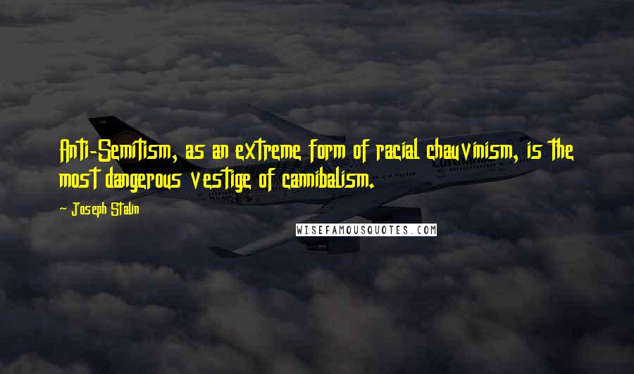 Joseph Stalin Quotes: Anti-Semitism, as an extreme form of racial chauvinism, is the most dangerous vestige of cannibalism.