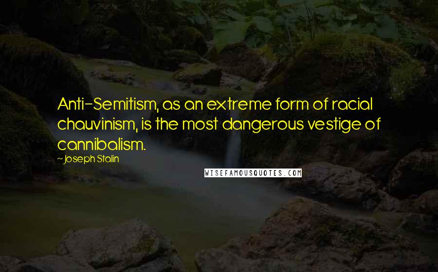 Joseph Stalin Quotes: Anti-Semitism, as an extreme form of racial chauvinism, is the most dangerous vestige of cannibalism.