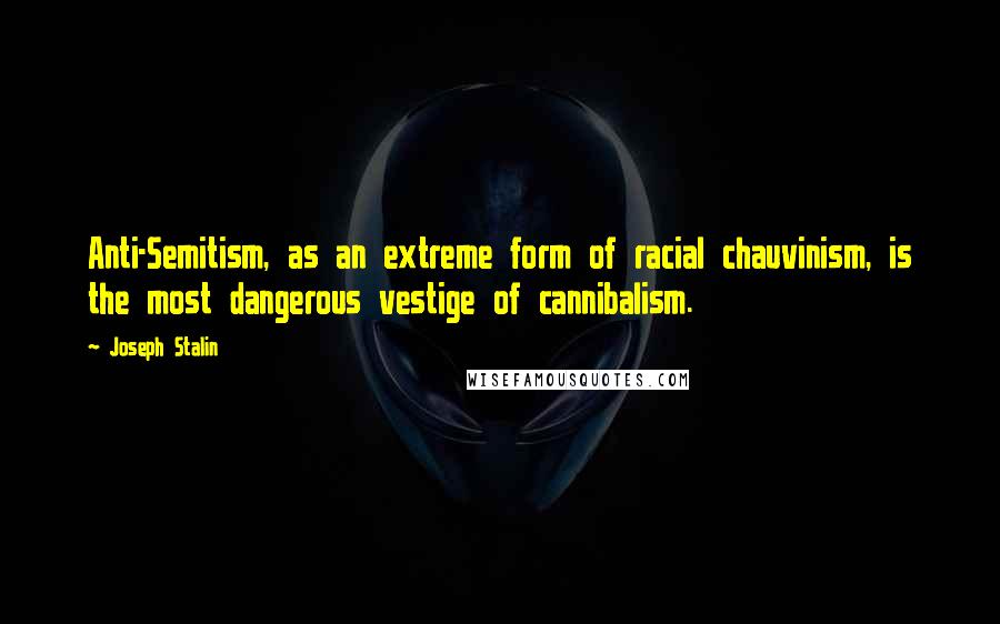 Joseph Stalin Quotes: Anti-Semitism, as an extreme form of racial chauvinism, is the most dangerous vestige of cannibalism.