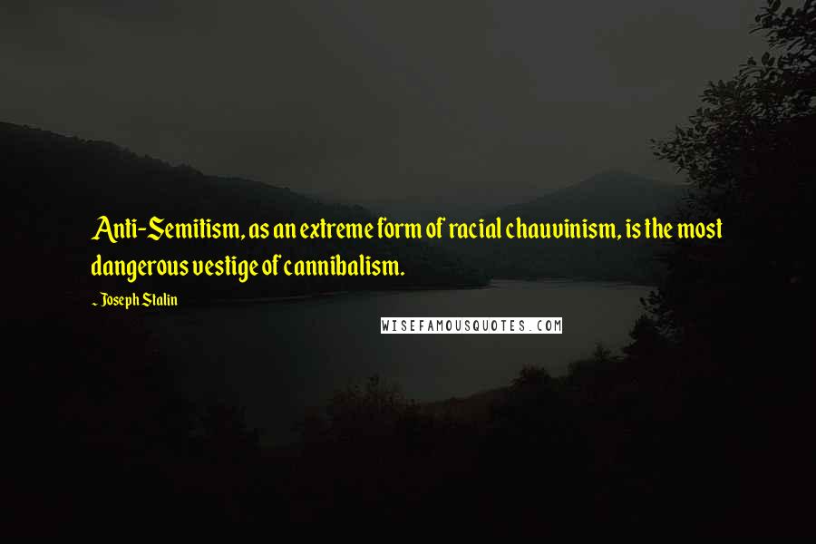 Joseph Stalin Quotes: Anti-Semitism, as an extreme form of racial chauvinism, is the most dangerous vestige of cannibalism.