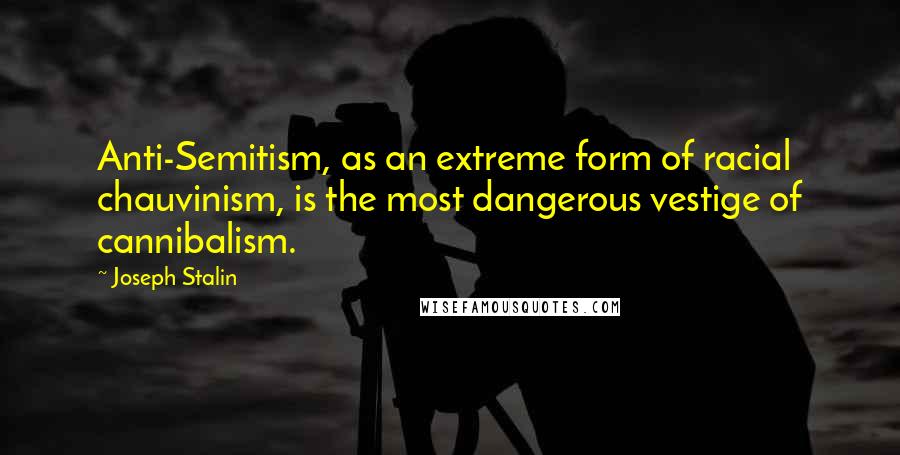 Joseph Stalin Quotes: Anti-Semitism, as an extreme form of racial chauvinism, is the most dangerous vestige of cannibalism.