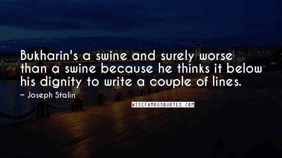 Joseph Stalin Quotes: Bukharin's a swine and surely worse than a swine because he thinks it below his dignity to write a couple of lines.