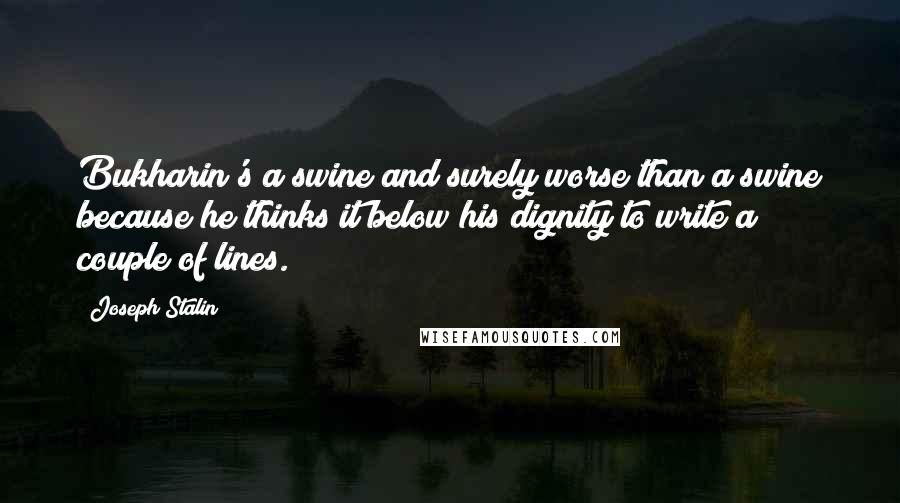 Joseph Stalin Quotes: Bukharin's a swine and surely worse than a swine because he thinks it below his dignity to write a couple of lines.