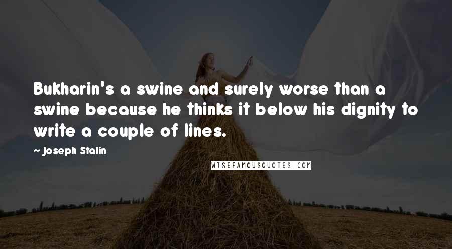 Joseph Stalin Quotes: Bukharin's a swine and surely worse than a swine because he thinks it below his dignity to write a couple of lines.