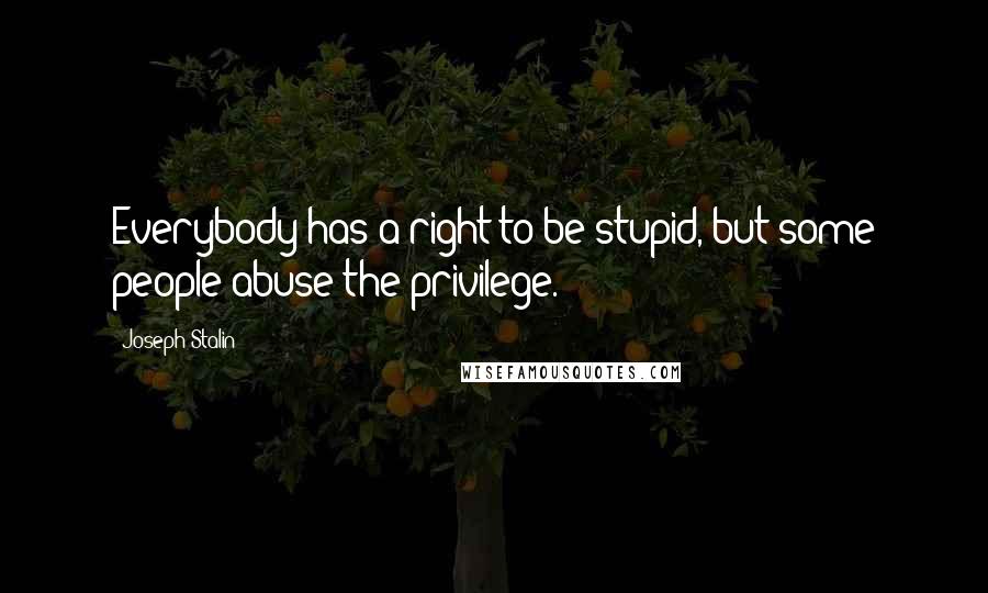Joseph Stalin Quotes: Everybody has a right to be stupid, but some people abuse the privilege.
