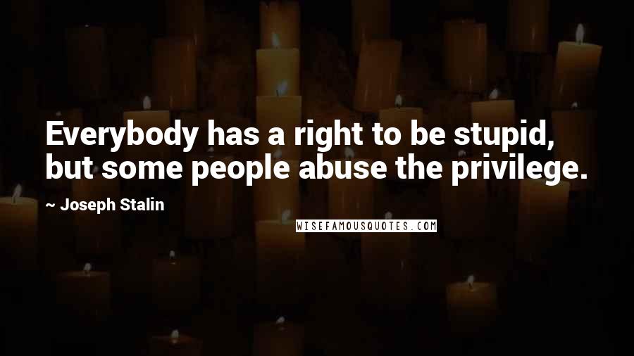 Joseph Stalin Quotes: Everybody has a right to be stupid, but some people abuse the privilege.