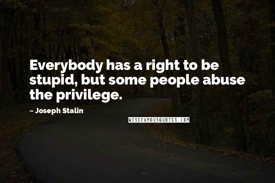 Joseph Stalin Quotes: Everybody has a right to be stupid, but some people abuse the privilege.