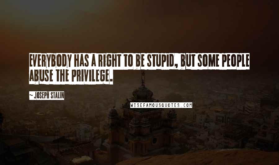 Joseph Stalin Quotes: Everybody has a right to be stupid, but some people abuse the privilege.