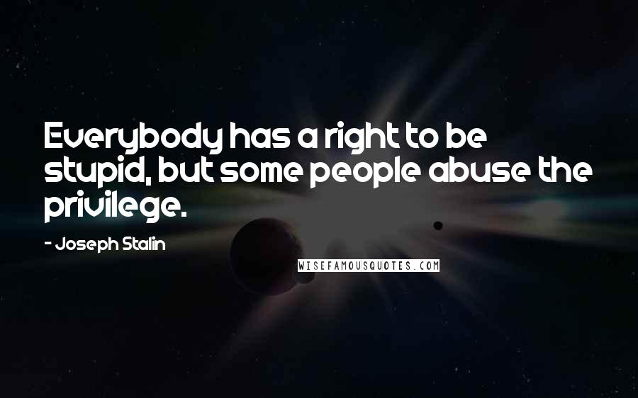 Joseph Stalin Quotes: Everybody has a right to be stupid, but some people abuse the privilege.