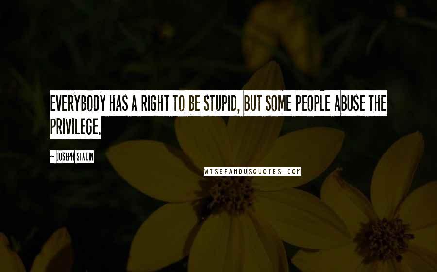 Joseph Stalin Quotes: Everybody has a right to be stupid, but some people abuse the privilege.