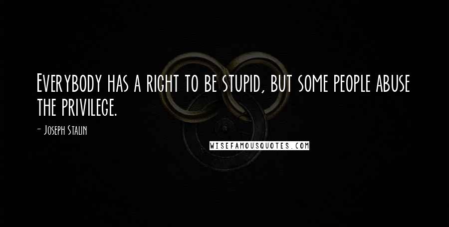 Joseph Stalin Quotes: Everybody has a right to be stupid, but some people abuse the privilege.